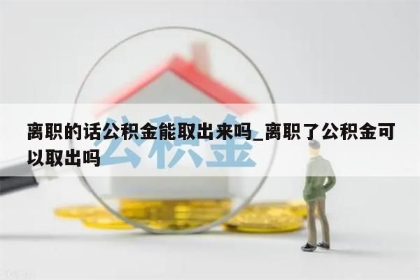 离职的话公积金能取出来吗_离职了公积金可以取出吗