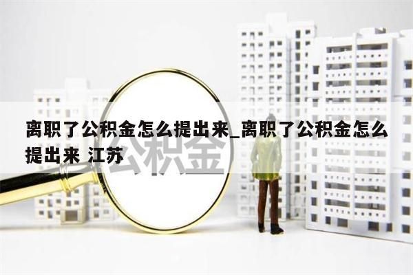 离职了公积金怎么提出来_离职了公积金怎么提出来 江苏